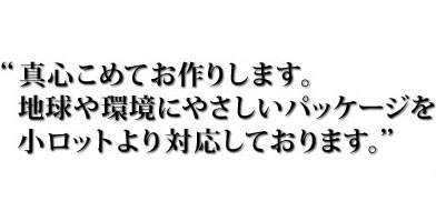 "真心こめてお作りします。地球や環境にやさしいパッケージを小ロットより対応しております。”