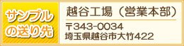 サンプルの送り先：松伏工場（営業本部）〒343-0111埼玉県北葛飾郡松伏町松伏4726