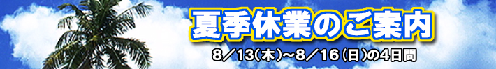 夏季休業のご案内 夏季休業のご案内 8/13(木)~8/16(日)まで夏季休業となります。